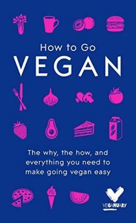 Πώς να πάει Vegan: Το γιατί, το πώς, και όλα όσα χρειάζεστε για να κάνετε το Vegan εύκολο